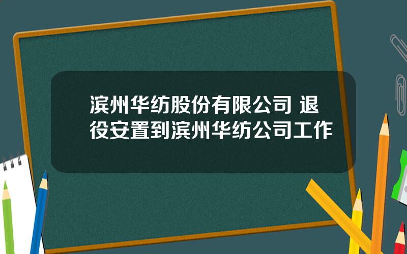 滨州华纺股份有限公司 退役安置到滨州华纺公司工作